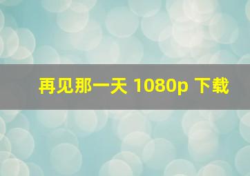 再见那一天 1080p 下载